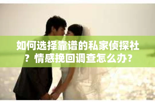 如何选择靠谱的私家侦探社？情感挽回调查怎么办？