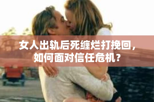 女人出轨后死缠烂打挽回，如何面对信任危机？