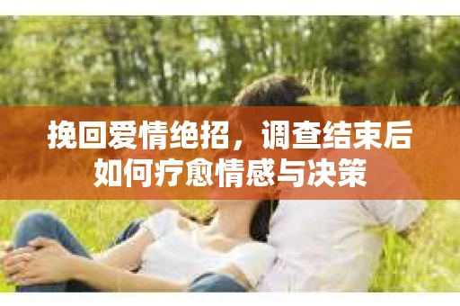 挽回爱情绝招,调查结束后如何疗愈情感与决策 挽回爱情绝招,调查结束后如何疗愈情感与决策