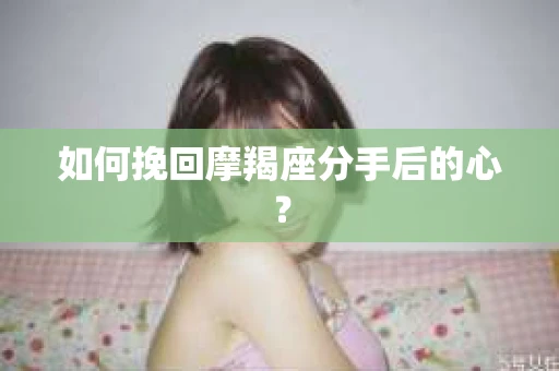 如何挽回摩羯座分手后的心? 如何挽回摩羯座分手后的心?