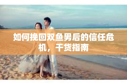 如何挽回双鱼男后的信任危机，干货指南