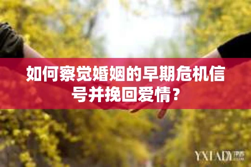 如何察觉婚姻的早期危机信号并挽回爱情？