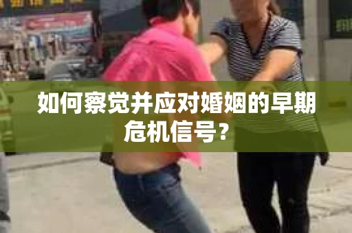 如何察觉并应对婚姻的早期危机信号？