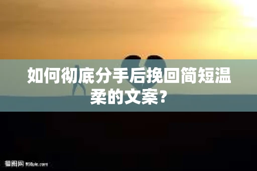 如何彻底分手后挽回简短温柔的文案？