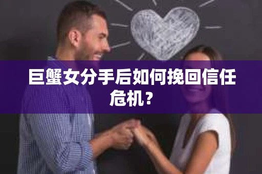 巨蟹女分手后如何挽回信任危机? 巨蟹女分手后如何挽回信任危机?