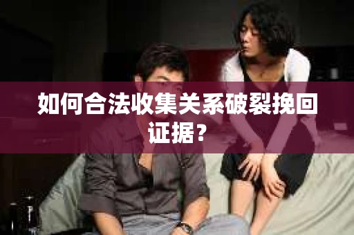 如何合法收集关系破裂挽回证据？