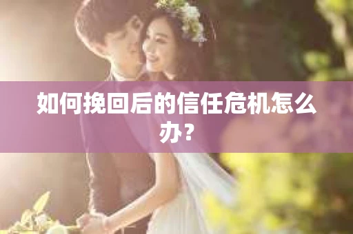 如何挽回后的信任危机怎么办？