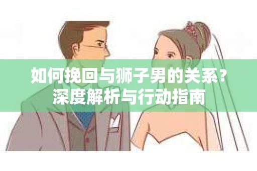 如何挽回与狮子男的关系？深度解析与行动指南