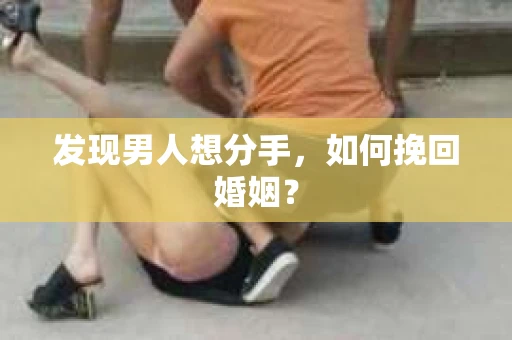 发现男人想分手,如何挽回婚姻? 发现男人想分手,如何挽回婚姻?