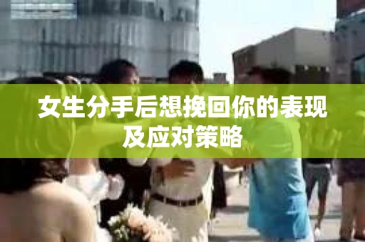 女生分手后想挽回你的表现及应对策略 女生分手后想挽回你的表现及应对策略
