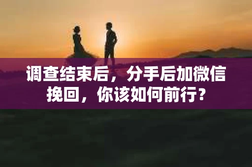 调查结束后，分手后加微信挽回，你该如何前行？