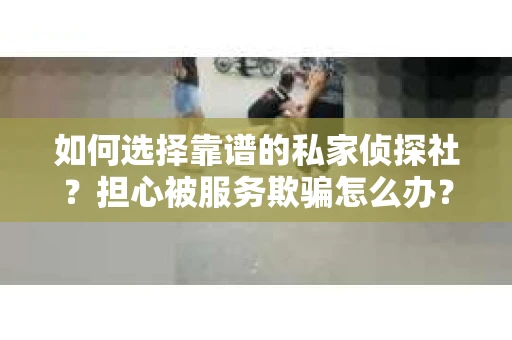 如何选择靠谱的私家侦探社？担心被服务欺骗怎么办？