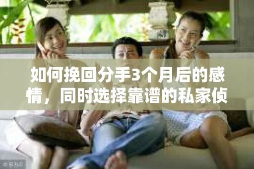 如何挽回分手3个月后的感情,同时选择靠谱的私家侦探社? 如何挽回分手3个月后的感情,同时选择靠谱的私家侦探社?