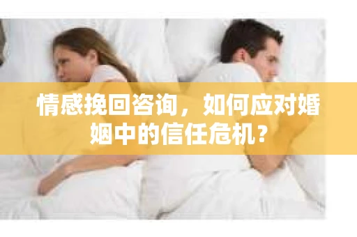 情感挽回咨询，如何应对婚姻中的信任危机？