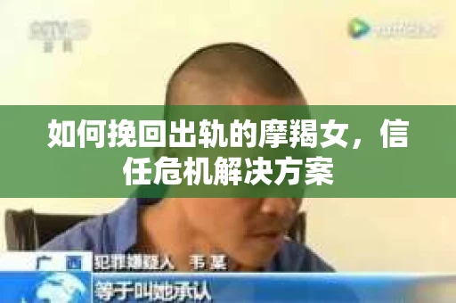 如何挽回出轨的摩羯女，信任危机解决方案