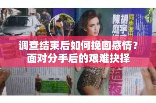 调查结束后如何挽回感情?面对分手后的艰难抉择 调查结束后如何挽回感情?面对分手后的艰难抉择