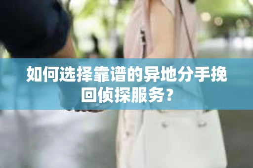 如何选择靠谱的异地分手挽回侦探服务？