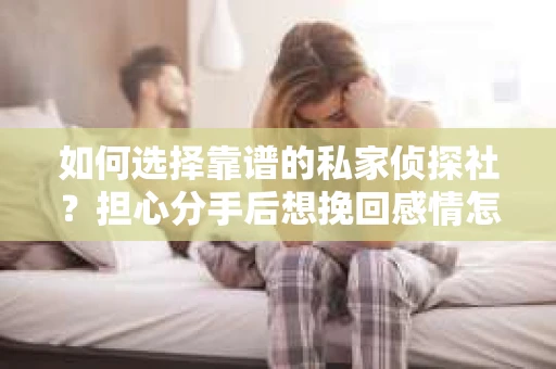 如何选择靠谱的私家侦探社？担心分手后想挽回感情怎么办？