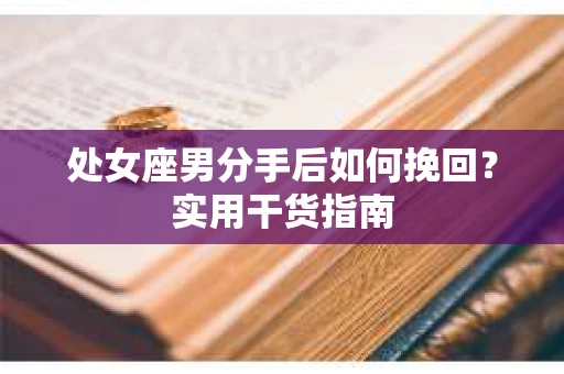 处女座男分手后如何挽回？实用干货指南