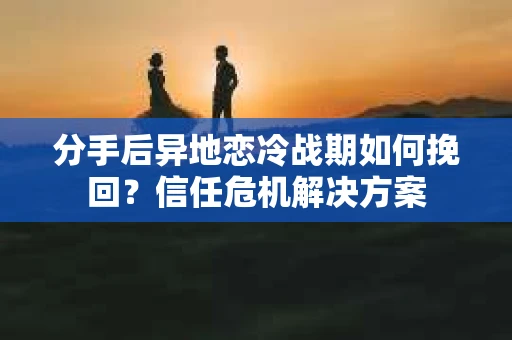 分手后异地恋冷战期如何挽回？信任危机解决方案