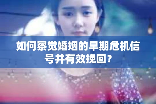 如何察觉婚姻的早期危机信号并有效挽回？