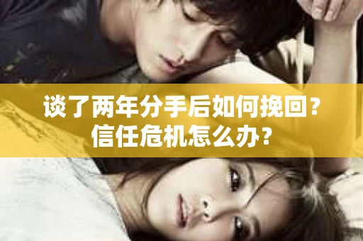 谈了两年分手后如何挽回？信任危机怎么办？
