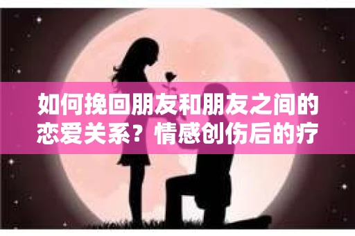 如何挽回朋友和朋友之间的恋爱关系？情感创伤后的疗愈与决策之路