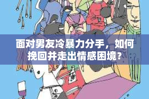 面对男友冷暴力分手,如何挽回并走出情感困境? 面对男友冷暴力分手,如何挽回并走出情感困境?