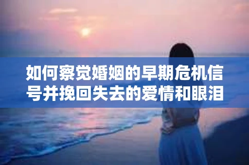 如何察觉婚姻的早期危机信号并挽回失去的爱情和眼泪？