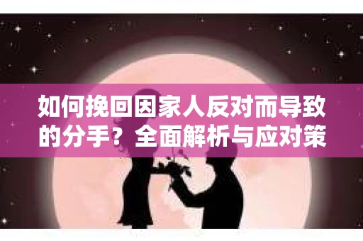 如何挽回因家人反对而导致的分手?全面解析与应对策略 如何挽回因家人反对而导致的分手?全面解析与应对策略