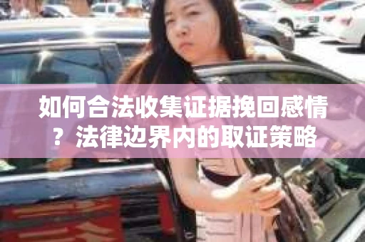 如何合法收集证据挽回感情？法律边界内的取证策略