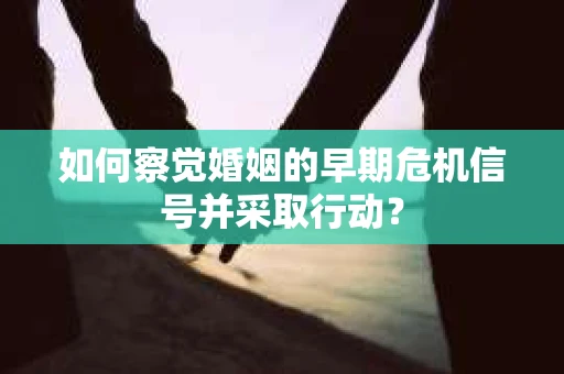 如何察觉婚姻的早期危机信号并采取行动？