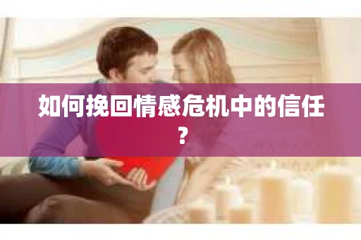 如何挽回情感危机中的信任？
