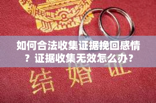 如何合法收集证据挽回感情？证据收集无效怎么办？