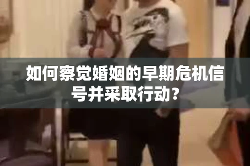 如何察觉婚姻的早期危机信号并采取行动？