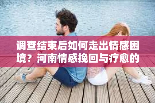 调查结束后如何走出情感困境?河南情感挽回与疗愈的实用方法 调查结束后如何走出情感困境?河南情感挽回与疗愈的实用方法