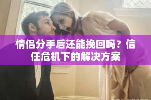 情侣分手后还能挽回吗?信任危机下的解决方案 情侣分手后还能挽回吗?信任危机下的解决方案