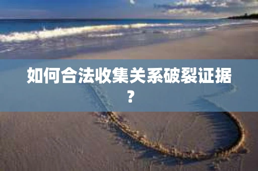 如何合法收集关系破裂证据? 如何合法收集关系破裂证据?