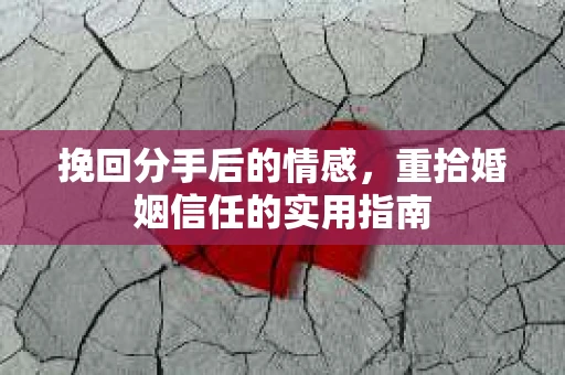 挽回分手后的情感，重拾婚姻信任的实用指南
