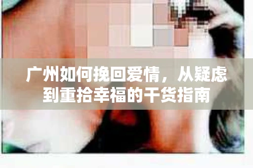 广州如何挽回爱情，从疑虑到重拾幸福的干货指南