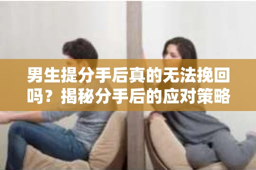 男生提分手后真的无法挽回吗？揭秘分手后的应对策略