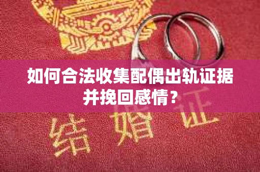 如何合法收集配偶出轨证据并挽回感情？