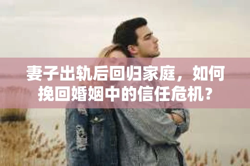 妻子出轨后回归家庭，如何挽回婚姻中的信任危机？