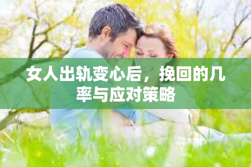 女人出轨变心后，挽回的几率与应对策略