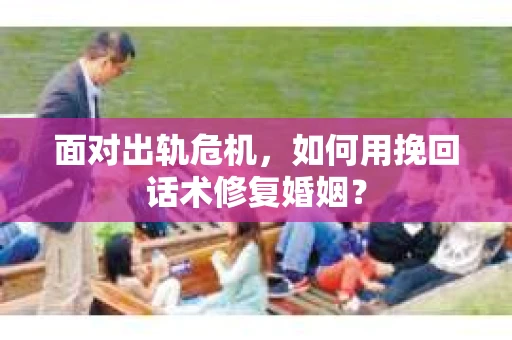 面对出轨危机，如何用挽回话术修复婚姻？