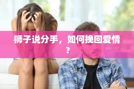 狮子说分手,如何挽回爱情? 狮子说分手,如何挽回爱情?
