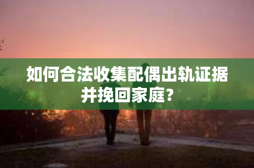 如何合法收集配偶出轨证据并挽回家庭? 如何合法收集配偶出轨证据并挽回家庭?