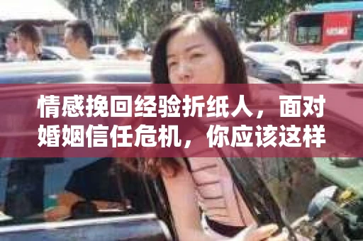 情感挽回经验折纸人,面对婚姻信任危机,你应该这样做 情感挽回经验折纸人,面对婚姻信任危机,你应该这样做