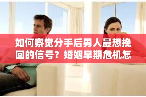 如何察觉分手后男人最想挽回的信号？婚姻早期危机怎么办？