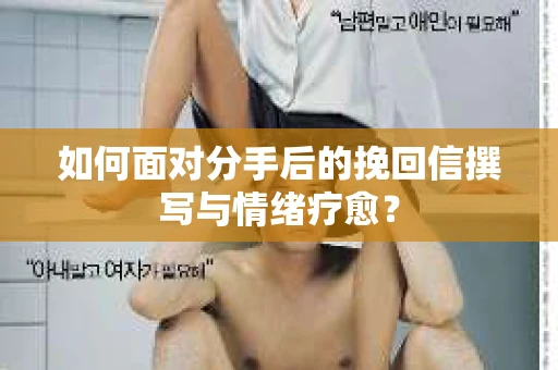 如何面对分手后的挽回信撰写与情绪疗愈？